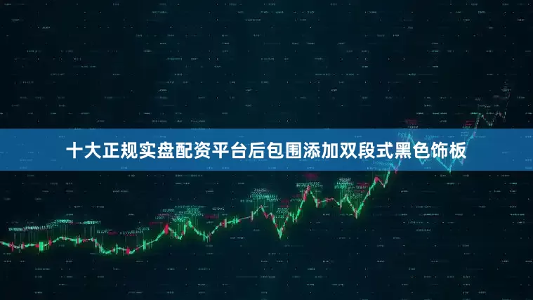 十大正规实盘配资平台后包围添加双段式黑色饰板