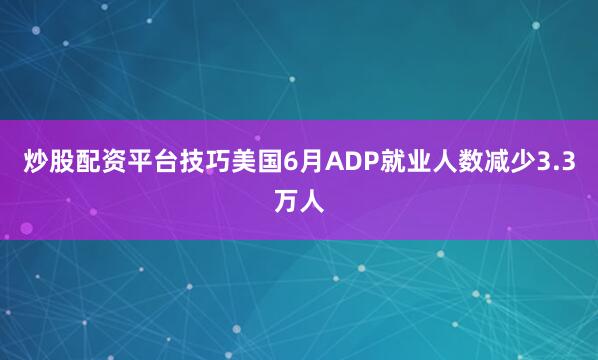 炒股配资平台技巧美国6月ADP就业人数减少3.3万人