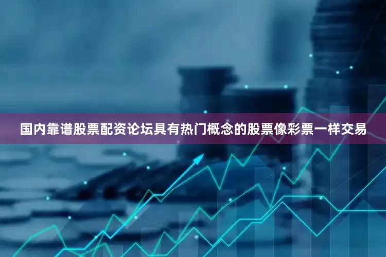 国内靠谱股票配资论坛具有热门概念的股票像彩票一样交易