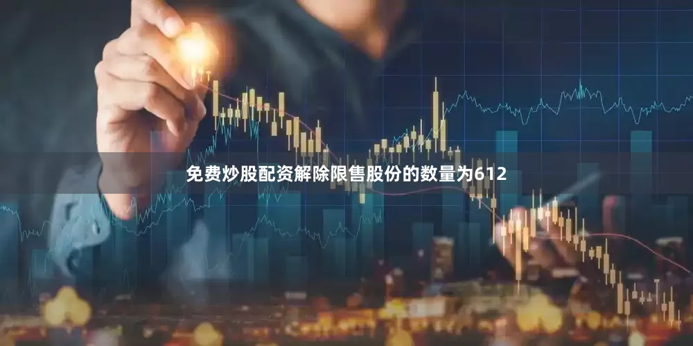 免费炒股配资解除限售股份的数量为612