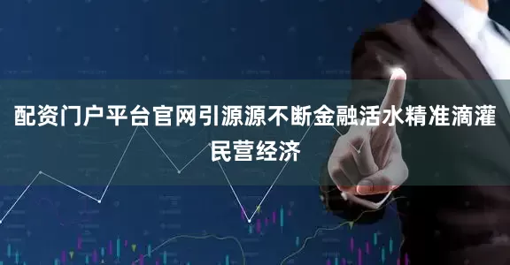 配资门户平台官网引源源不断金融活水精准滴灌民营经济