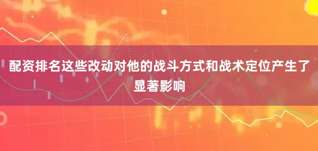 配资排名这些改动对他的战斗方式和战术定位产生了显著影响