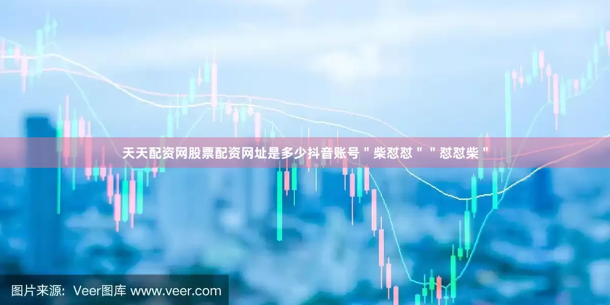 天天配资网股票配资网址是多少抖音账号＂柴怼怼＂＂怼怼柴＂