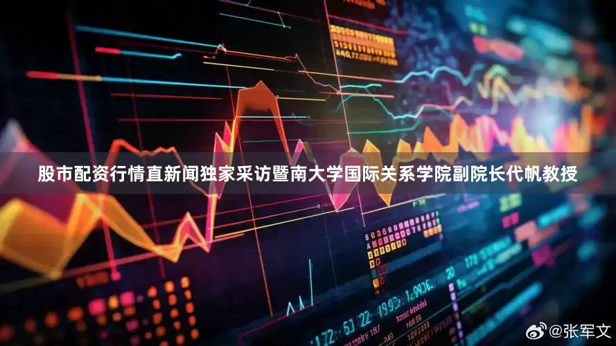 股市配资行情直新闻独家采访暨南大学国际关系学院副院长代帆教授