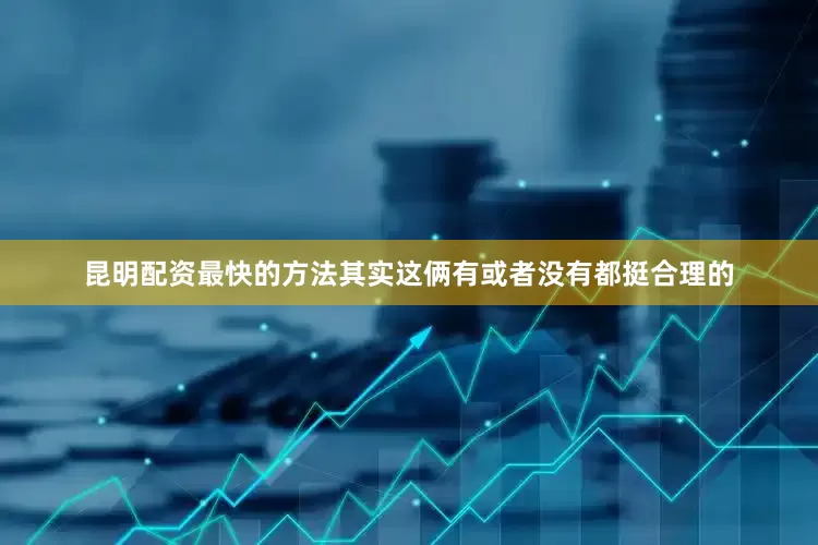 昆明配资最快的方法其实这俩有或者没有都挺合理的