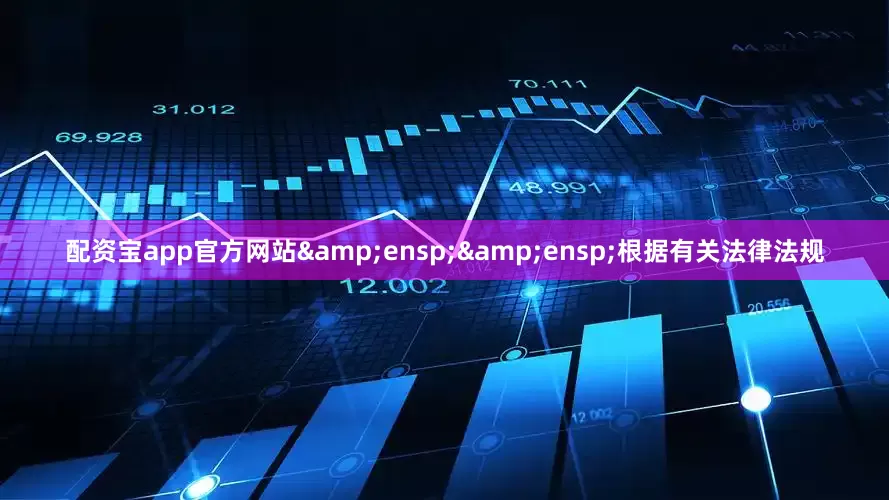 配资宝app官方网站  根据有关法律法规