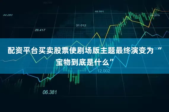 配资平台买卖股票使剧场版主题最终演变为 “宝物到底是什么”