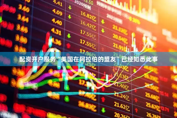 配资开户服务“美国在阿拉伯的盟友”已经知悉此事