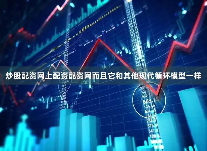 炒股配资网上配资配资网而且它和其他现代循环模型一样