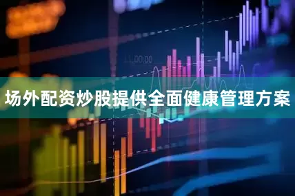 场外配资炒股提供全面健康管理方案
