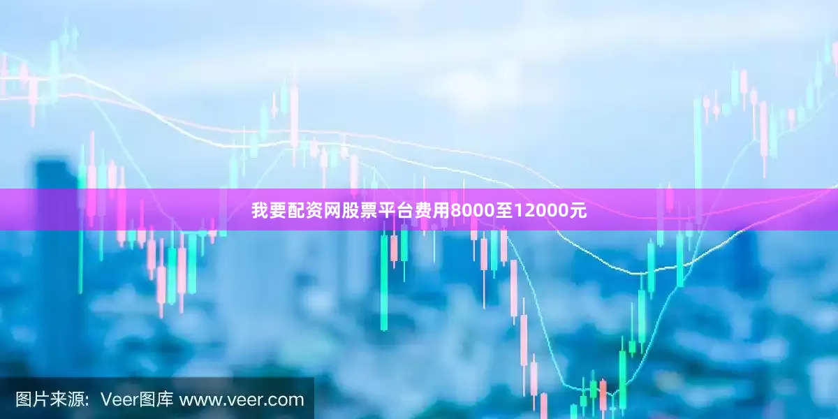 我要配资网股票平台费用8000至12000元