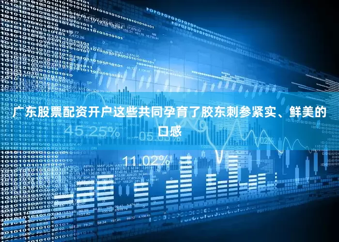 广东股票配资开户这些共同孕育了胶东刺参紧实、鲜美的口感