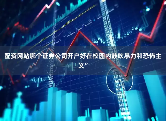 配资网站哪个证券公司开户好在校园内鼓吹暴力和恐怖主义”