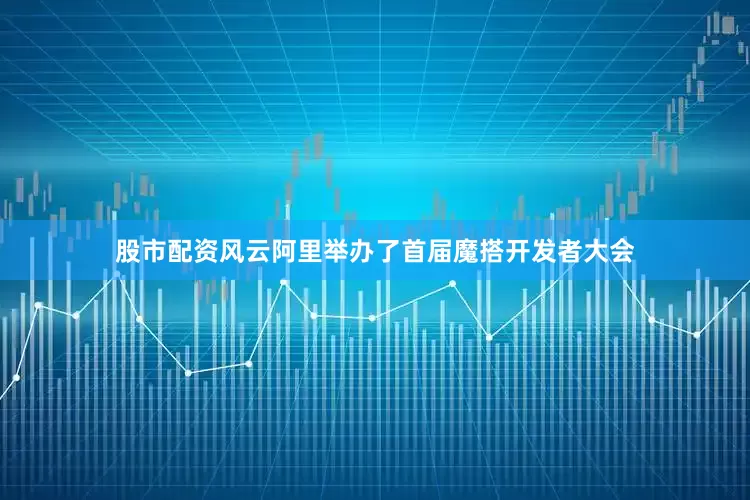 股市配资风云阿里举办了首届魔搭开发者大会