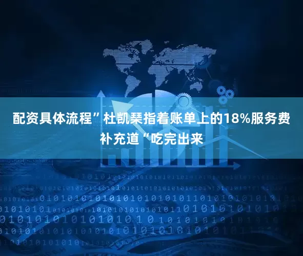 配资具体流程”杜凯琹指着账单上的18%服务费补充道“吃完出来