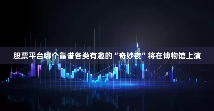 股票平台哪个靠谱各类有趣的“奇妙夜”将在博物馆上演