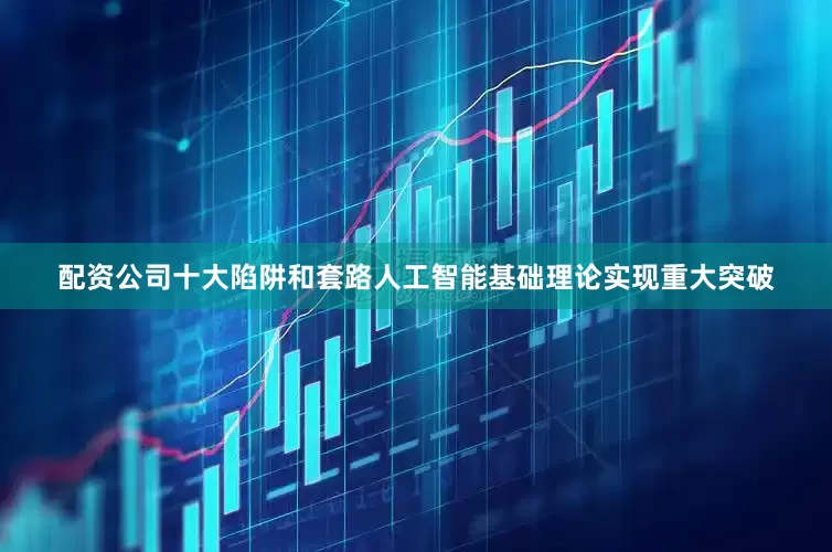 配资公司十大陷阱和套路人工智能基础理论实现重大突破
