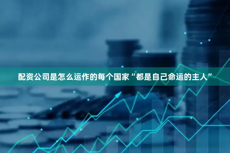 配资公司是怎么运作的每个国家“都是自己命运的主人”