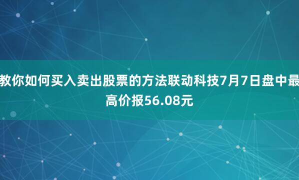 教你如何买入卖出股票的方法联动科技7月7日盘中最高价报56.08元