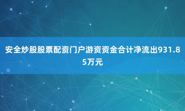 安全炒股股票配资门户游资资金合计净流出931.85万元