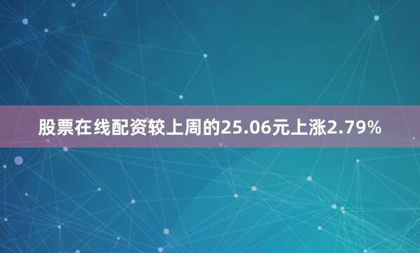 股票在线配资较上周的25.06元上涨2.79%