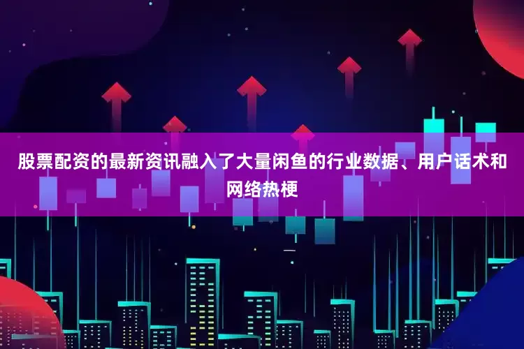 股票配资的最新资讯融入了大量闲鱼的行业数据、用户话术和网络热梗