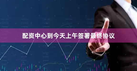 配资中心到今天上午签署最终协议