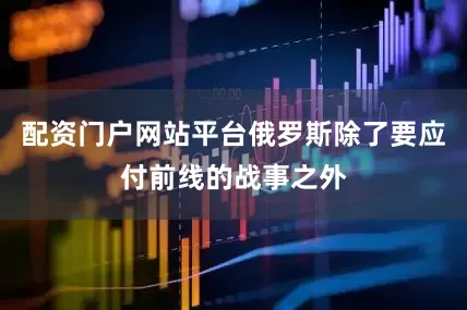 配资门户网站平台俄罗斯除了要应付前线的战事之外