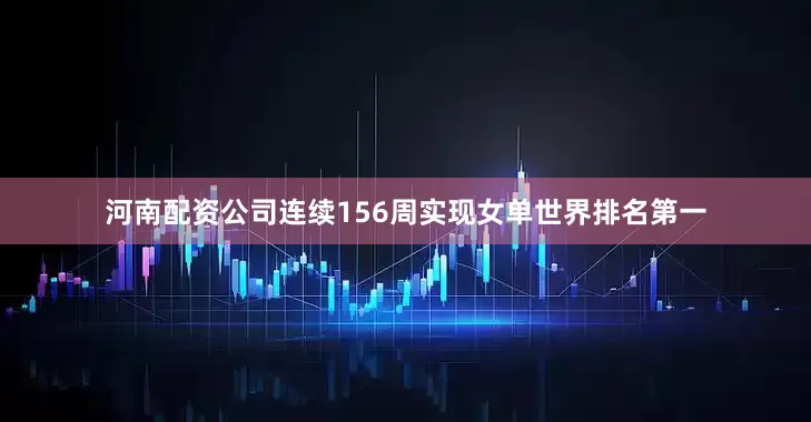 河南配资公司连续156周实现女单世界排名第一