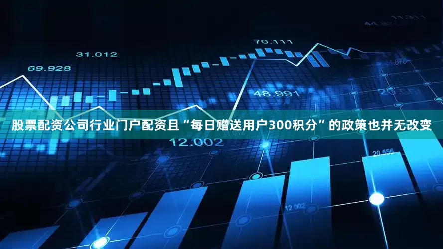 股票配资公司行业门户配资且“每日赠送用户300积分”的政策也并无改变