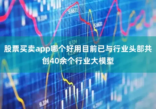 股票买卖app哪个好用目前已与行业头部共创40余个行业大模型