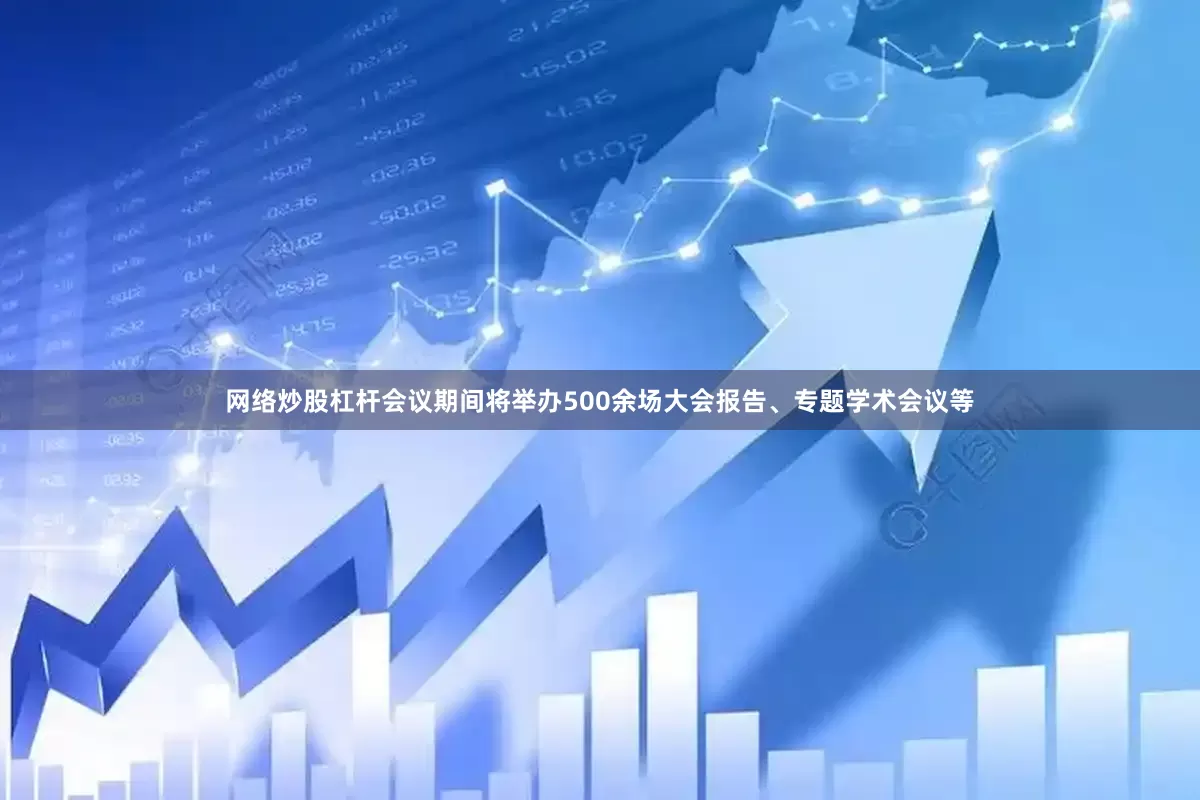 网络炒股杠杆会议期间将举办500余场大会报告、专题学术会议等