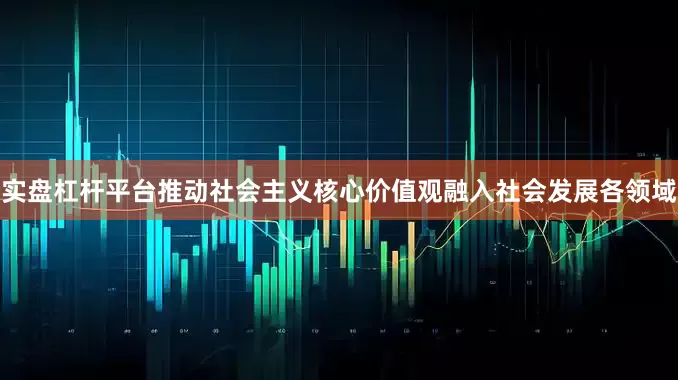 实盘杠杆平台推动社会主义核心价值观融入社会发展各领域