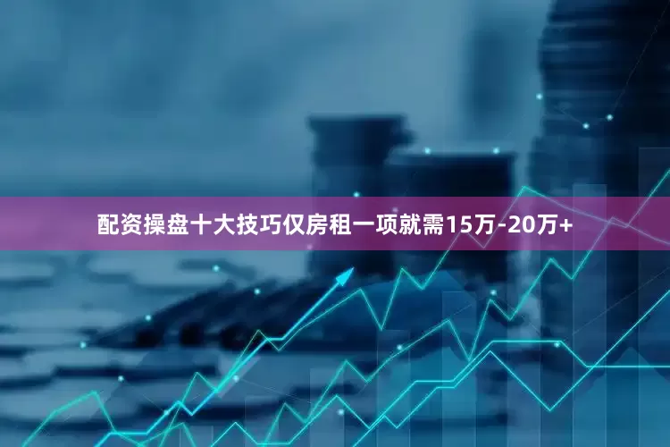 配资操盘十大技巧仅房租一项就需15万-20万+