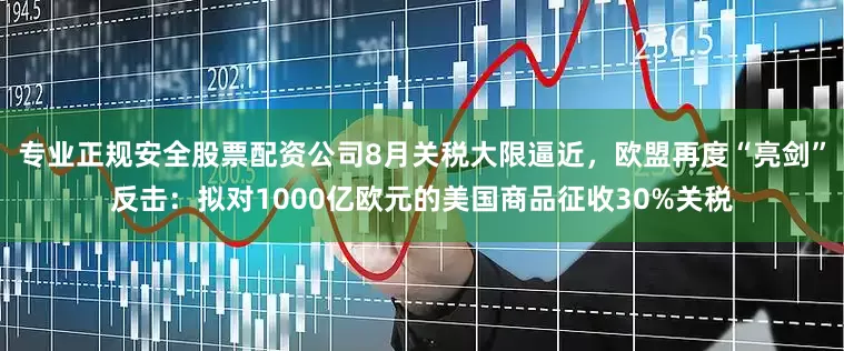 专业正规安全股票配资公司8月关税大限逼近，欧盟再度“亮剑”反击：拟对1000亿欧元的美国商品征收30%关税