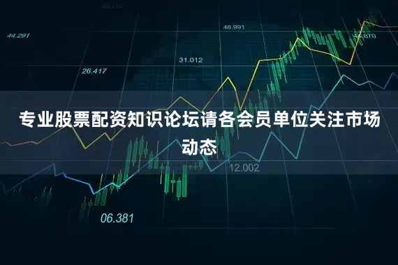 专业股票配资知识论坛请各会员单位关注市场动态