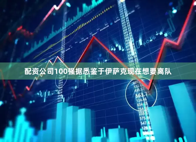 配资公司100强据悉鉴于伊萨克现在想要离队