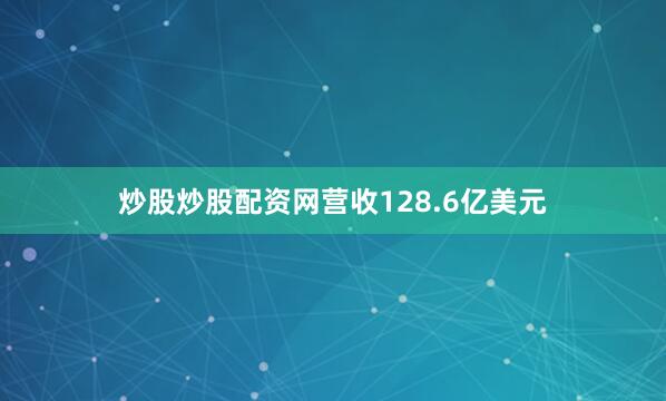 炒股炒股配资网营收128.6亿美元
