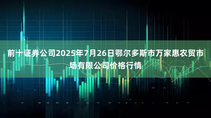 前十证券公司2025年7月26日鄂尔多斯市万家惠农贸市场有限公司价格行情