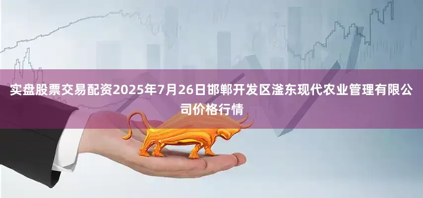 实盘股票交易配资2025年7月26日邯郸开发区滏东现代农业管理有限公司价格行情