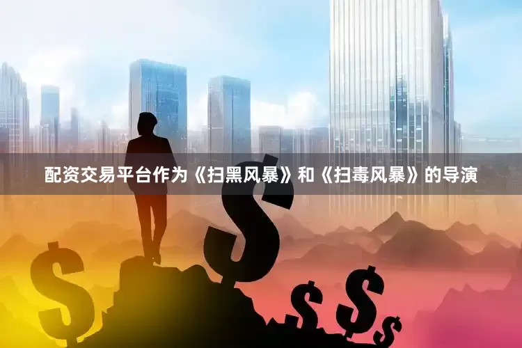 配资交易平台作为《扫黑风暴》和《扫毒风暴》的导演