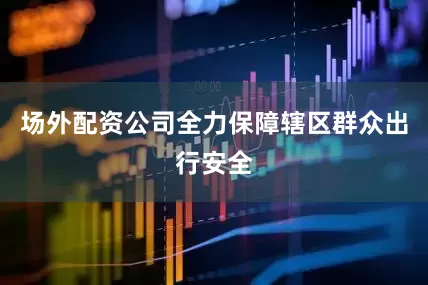 场外配资公司全力保障辖区群众出行安全