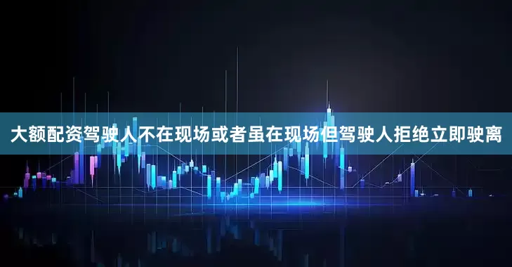 大额配资驾驶人不在现场或者虽在现场但驾驶人拒绝立即驶离