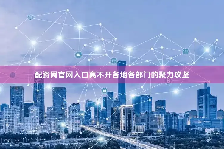 配资网官网入口离不开各地各部门的聚力攻坚