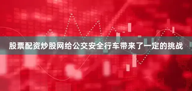 股票配资炒股网给公交安全行车带来了一定的挑战