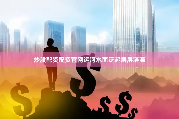 炒股配资配资官网运河水面泛起层层涟漪