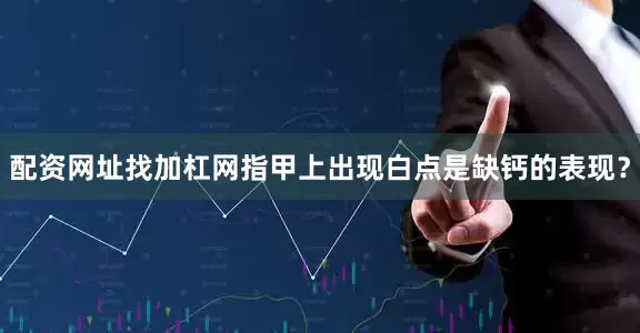 配资网址找加杠网指甲上出现白点是缺钙的表现？