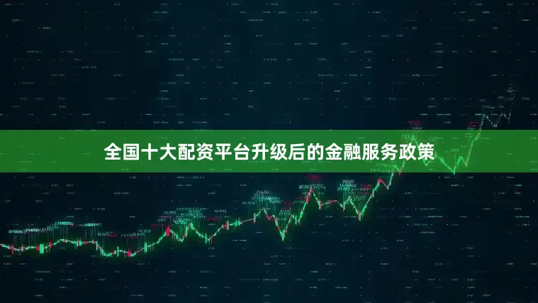 全国十大配资平台升级后的金融服务政策