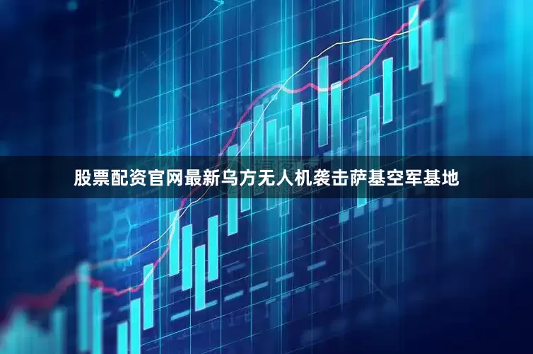 股票配资官网最新乌方无人机袭击萨基空军基地