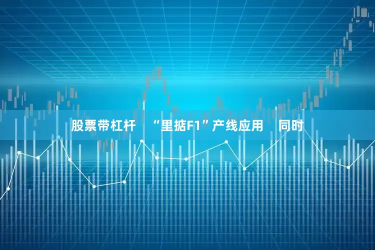 股票带杠杆    “里掂F1”产线应用    同时
